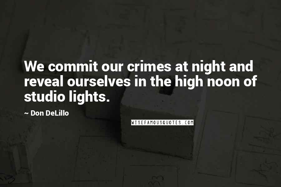 Don DeLillo Quotes: We commit our crimes at night and reveal ourselves in the high noon of studio lights.