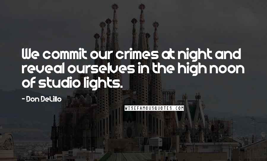 Don DeLillo Quotes: We commit our crimes at night and reveal ourselves in the high noon of studio lights.