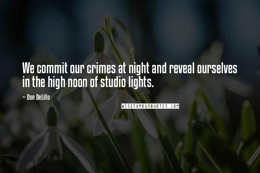 Don DeLillo Quotes: We commit our crimes at night and reveal ourselves in the high noon of studio lights.