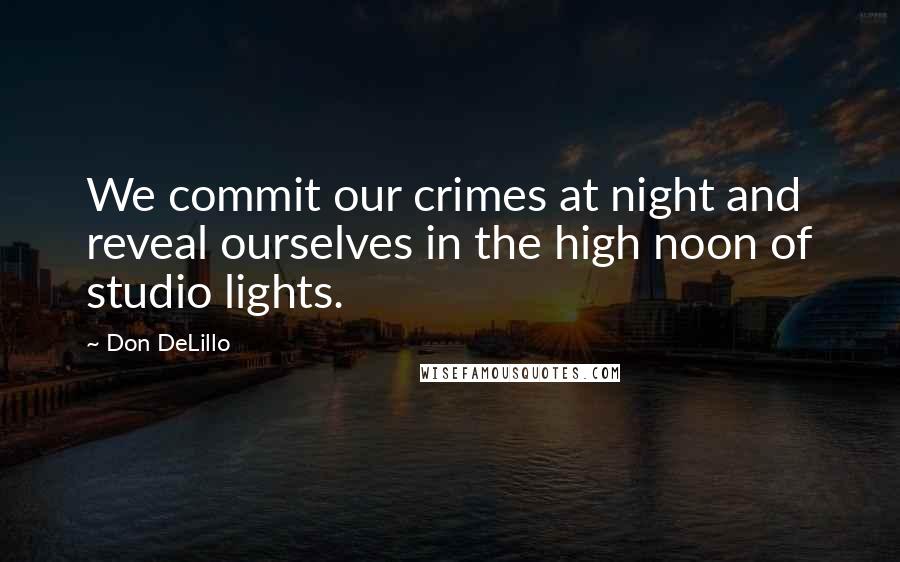 Don DeLillo Quotes: We commit our crimes at night and reveal ourselves in the high noon of studio lights.