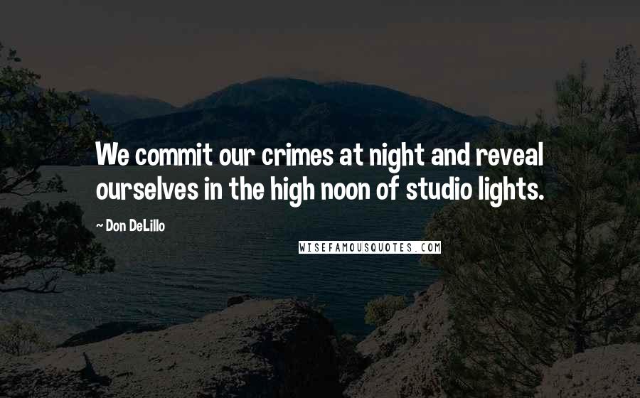 Don DeLillo Quotes: We commit our crimes at night and reveal ourselves in the high noon of studio lights.
