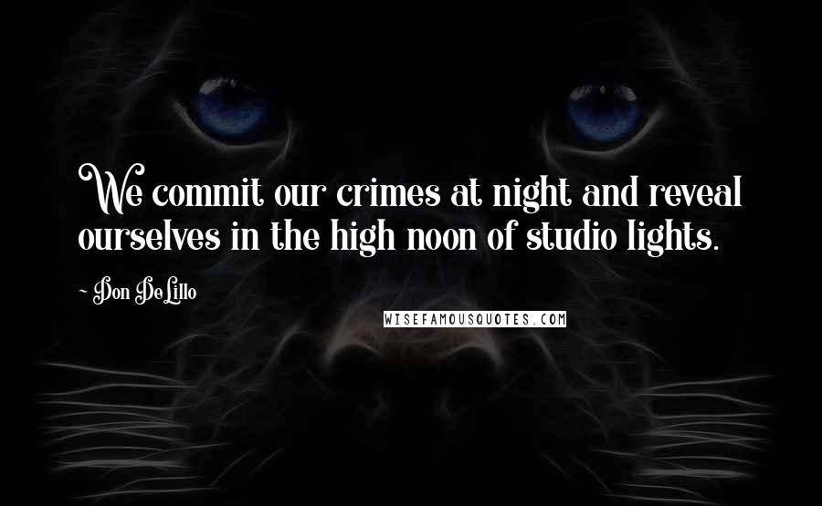 Don DeLillo Quotes: We commit our crimes at night and reveal ourselves in the high noon of studio lights.