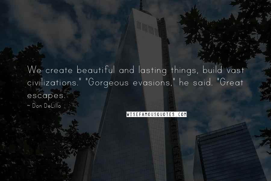 Don DeLillo Quotes: We create beautiful and lasting things, build vast civilizations." "Gorgeous evasions," he said. "Great escapes.