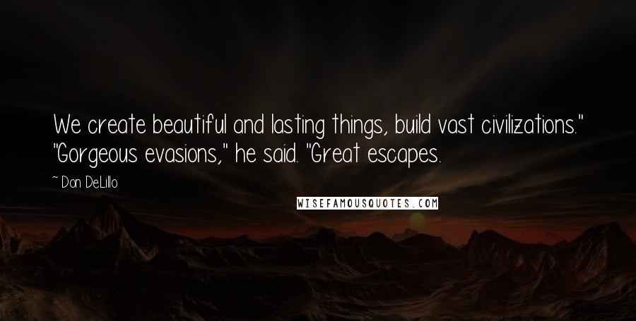 Don DeLillo Quotes: We create beautiful and lasting things, build vast civilizations." "Gorgeous evasions," he said. "Great escapes.