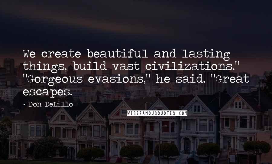 Don DeLillo Quotes: We create beautiful and lasting things, build vast civilizations." "Gorgeous evasions," he said. "Great escapes.