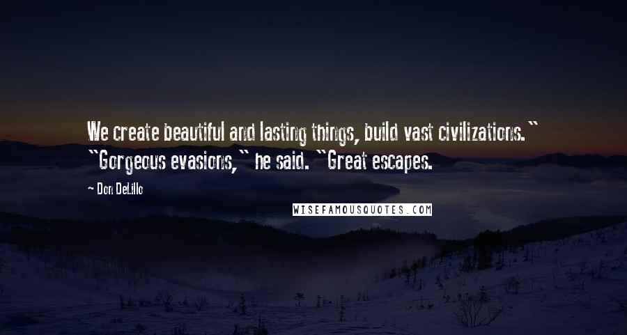 Don DeLillo Quotes: We create beautiful and lasting things, build vast civilizations." "Gorgeous evasions," he said. "Great escapes.