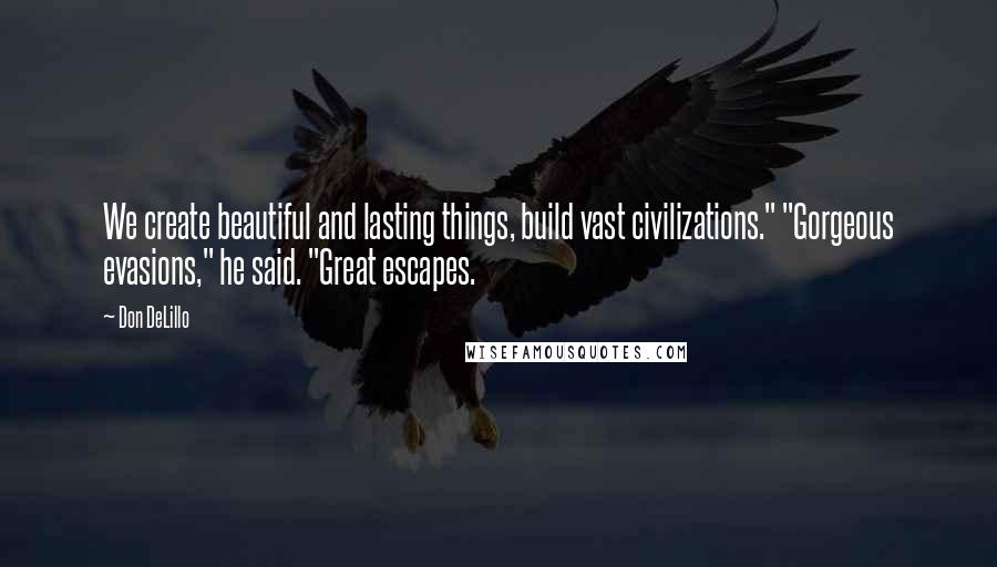 Don DeLillo Quotes: We create beautiful and lasting things, build vast civilizations." "Gorgeous evasions," he said. "Great escapes.