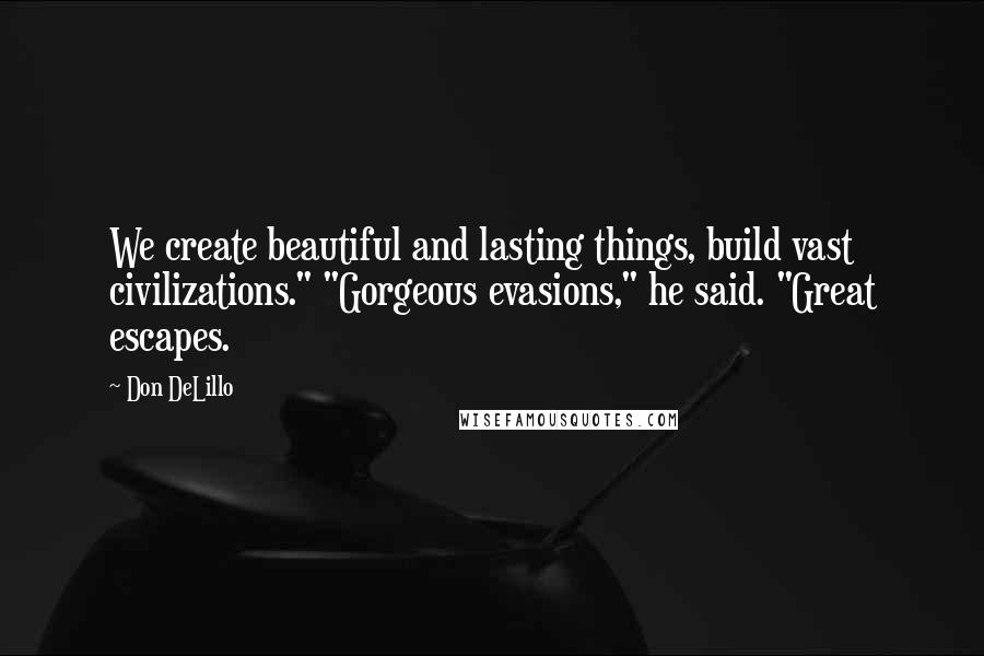 Don DeLillo Quotes: We create beautiful and lasting things, build vast civilizations." "Gorgeous evasions," he said. "Great escapes.