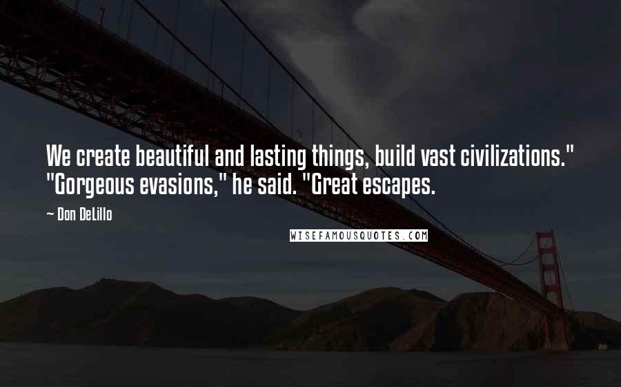 Don DeLillo Quotes: We create beautiful and lasting things, build vast civilizations." "Gorgeous evasions," he said. "Great escapes.