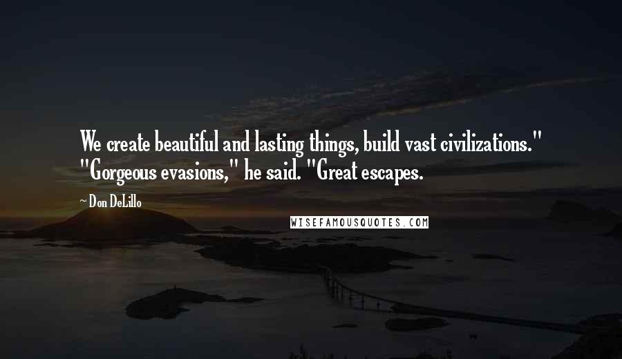 Don DeLillo Quotes: We create beautiful and lasting things, build vast civilizations." "Gorgeous evasions," he said. "Great escapes.