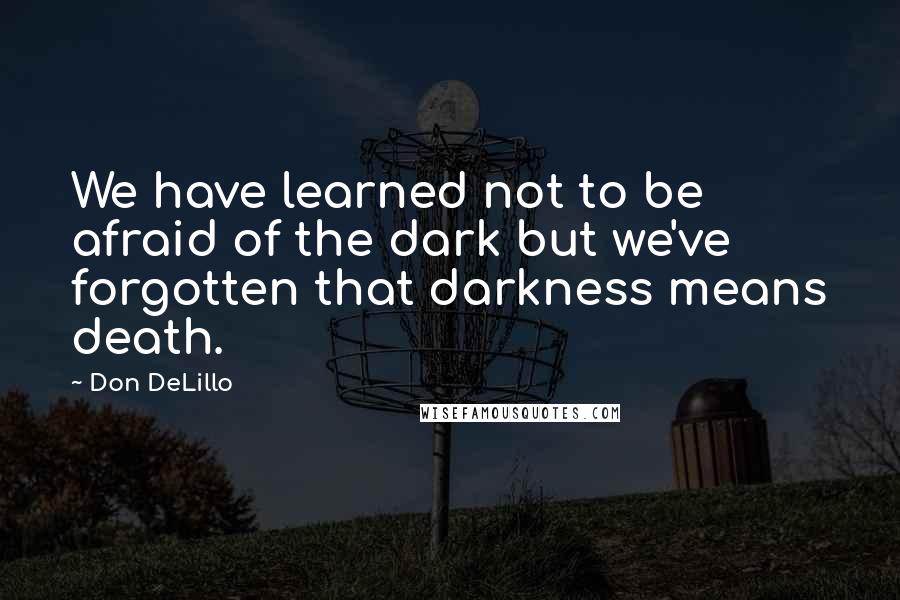 Don DeLillo Quotes: We have learned not to be afraid of the dark but we've forgotten that darkness means death.