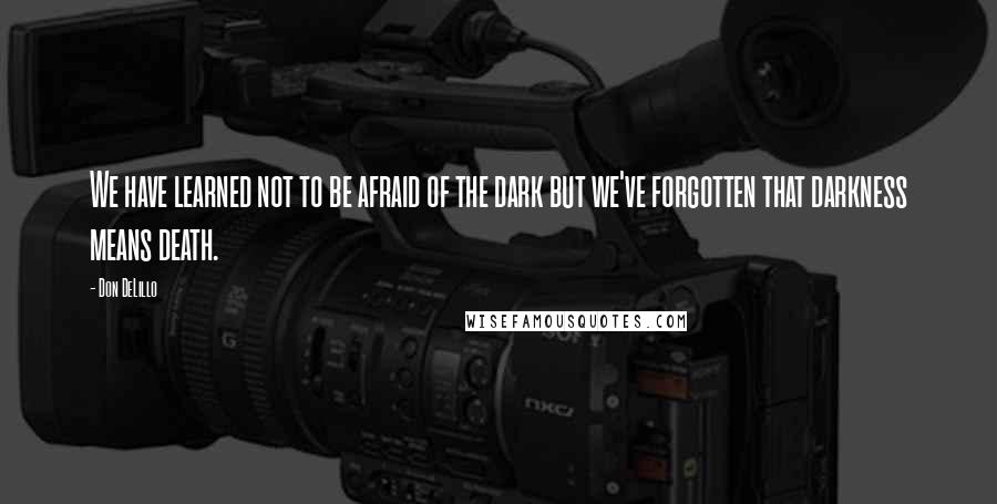 Don DeLillo Quotes: We have learned not to be afraid of the dark but we've forgotten that darkness means death.