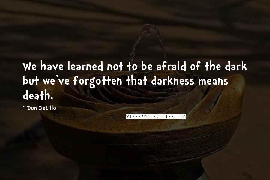 Don DeLillo Quotes: We have learned not to be afraid of the dark but we've forgotten that darkness means death.