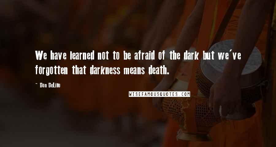 Don DeLillo Quotes: We have learned not to be afraid of the dark but we've forgotten that darkness means death.