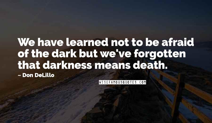 Don DeLillo Quotes: We have learned not to be afraid of the dark but we've forgotten that darkness means death.