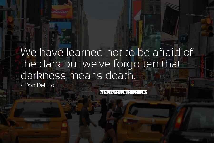 Don DeLillo Quotes: We have learned not to be afraid of the dark but we've forgotten that darkness means death.