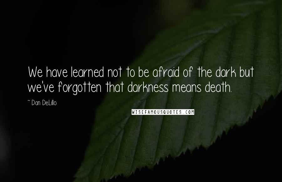 Don DeLillo Quotes: We have learned not to be afraid of the dark but we've forgotten that darkness means death.