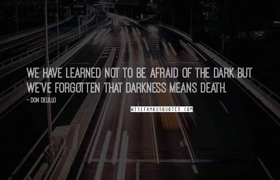 Don DeLillo Quotes: We have learned not to be afraid of the dark but we've forgotten that darkness means death.