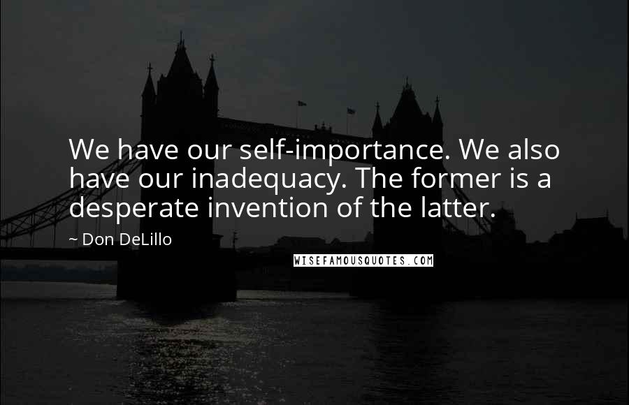 Don DeLillo Quotes: We have our self-importance. We also have our inadequacy. The former is a desperate invention of the latter.