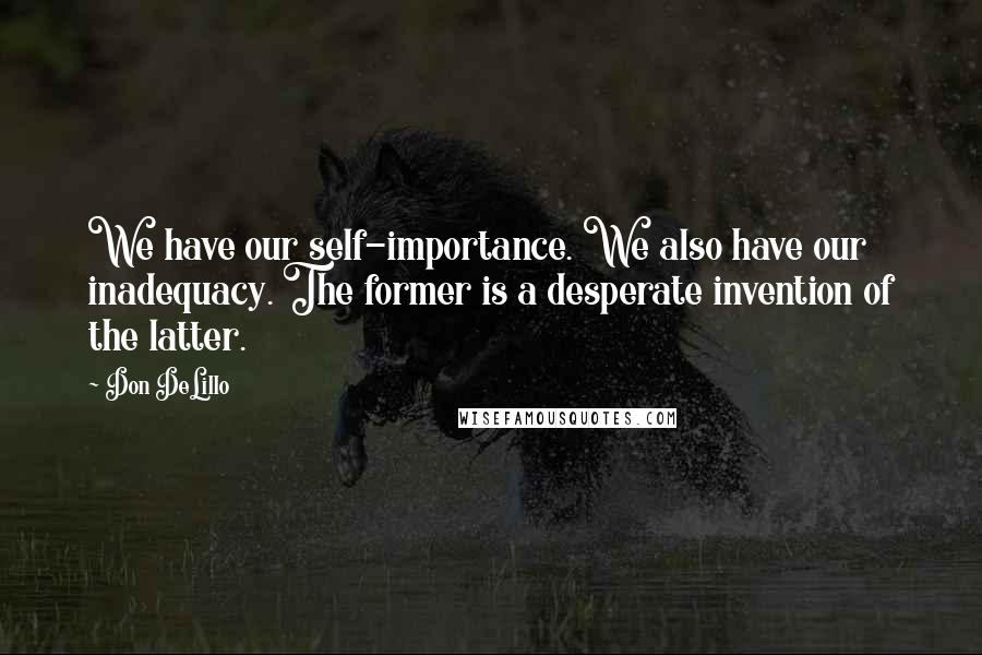 Don DeLillo Quotes: We have our self-importance. We also have our inadequacy. The former is a desperate invention of the latter.