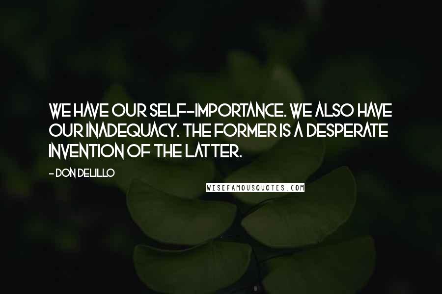 Don DeLillo Quotes: We have our self-importance. We also have our inadequacy. The former is a desperate invention of the latter.