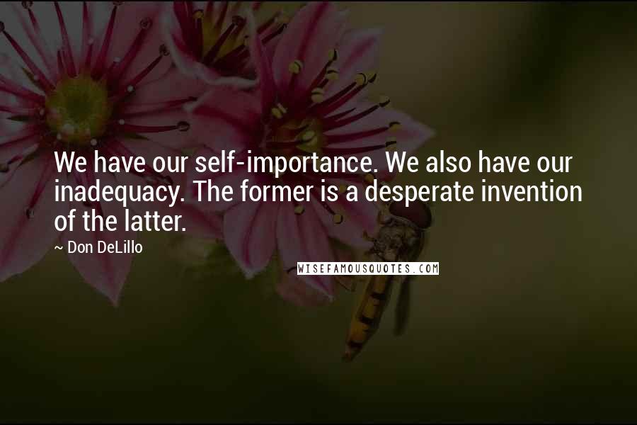 Don DeLillo Quotes: We have our self-importance. We also have our inadequacy. The former is a desperate invention of the latter.