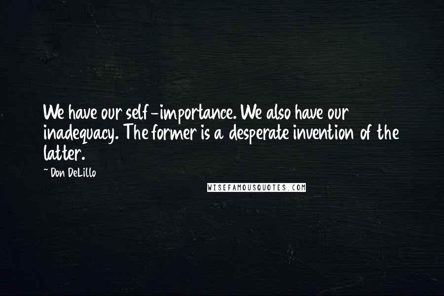 Don DeLillo Quotes: We have our self-importance. We also have our inadequacy. The former is a desperate invention of the latter.