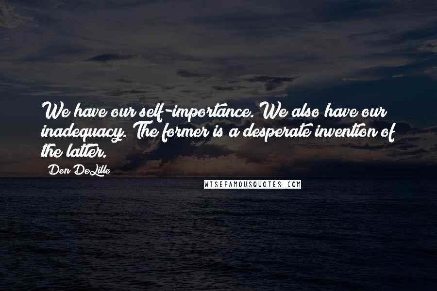 Don DeLillo Quotes: We have our self-importance. We also have our inadequacy. The former is a desperate invention of the latter.