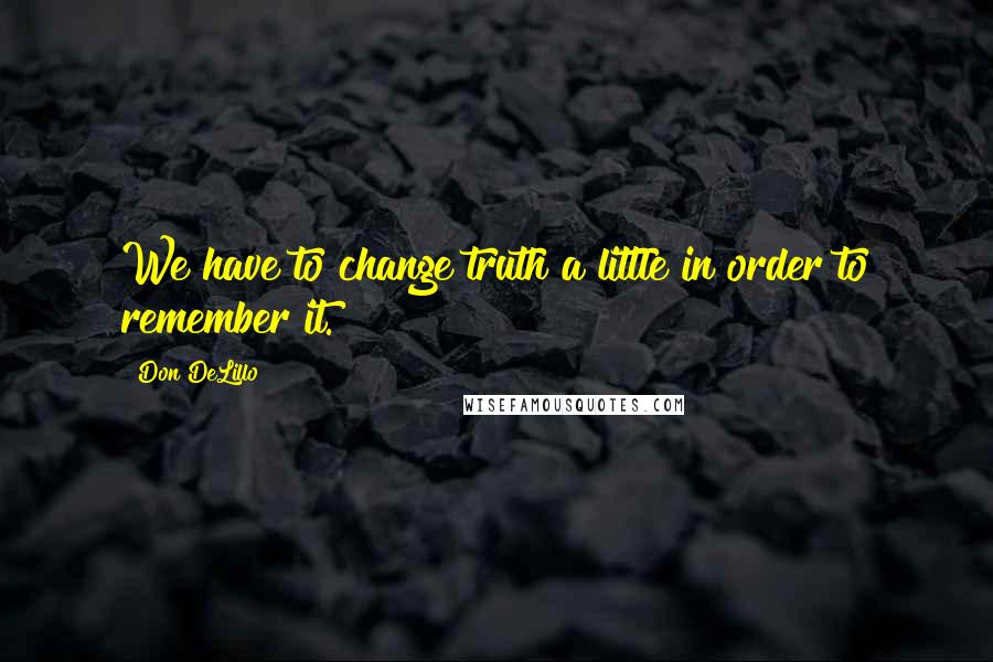 Don DeLillo Quotes: We have to change truth a little in order to remember it.