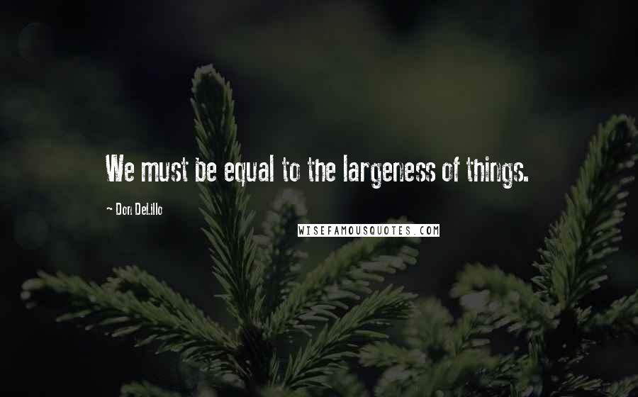 Don DeLillo Quotes: We must be equal to the largeness of things.