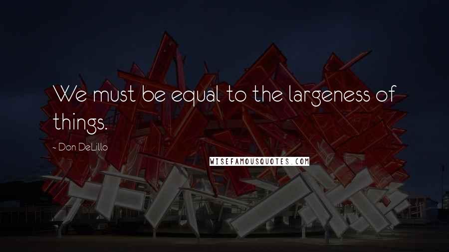 Don DeLillo Quotes: We must be equal to the largeness of things.