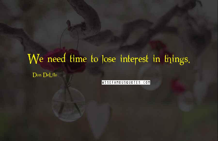 Don DeLillo Quotes: We need time to lose interest in things.