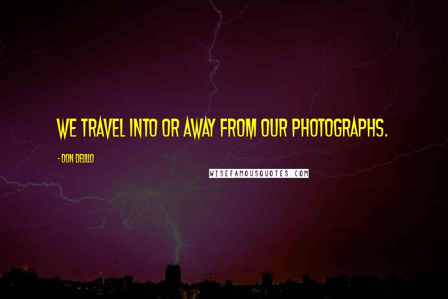 Don DeLillo Quotes: We travel into or away from our photographs.