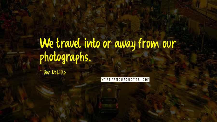 Don DeLillo Quotes: We travel into or away from our photographs.