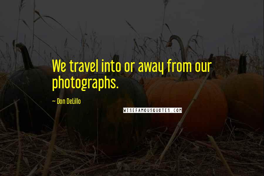 Don DeLillo Quotes: We travel into or away from our photographs.