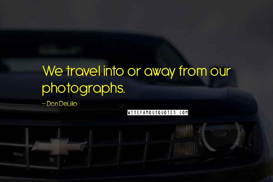 Don DeLillo Quotes: We travel into or away from our photographs.
