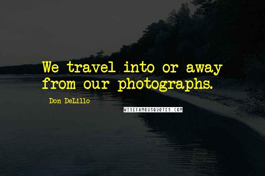 Don DeLillo Quotes: We travel into or away from our photographs.