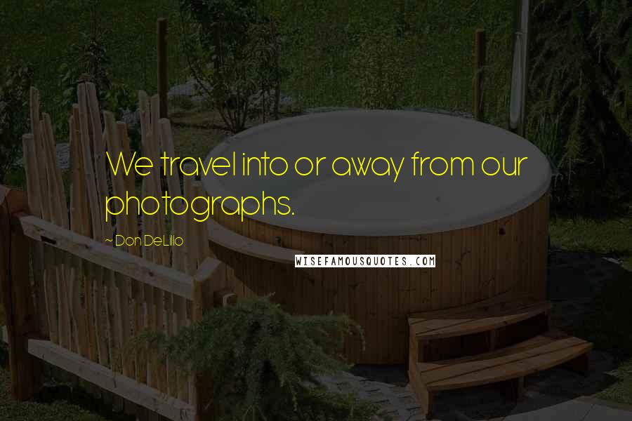Don DeLillo Quotes: We travel into or away from our photographs.