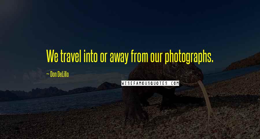 Don DeLillo Quotes: We travel into or away from our photographs.