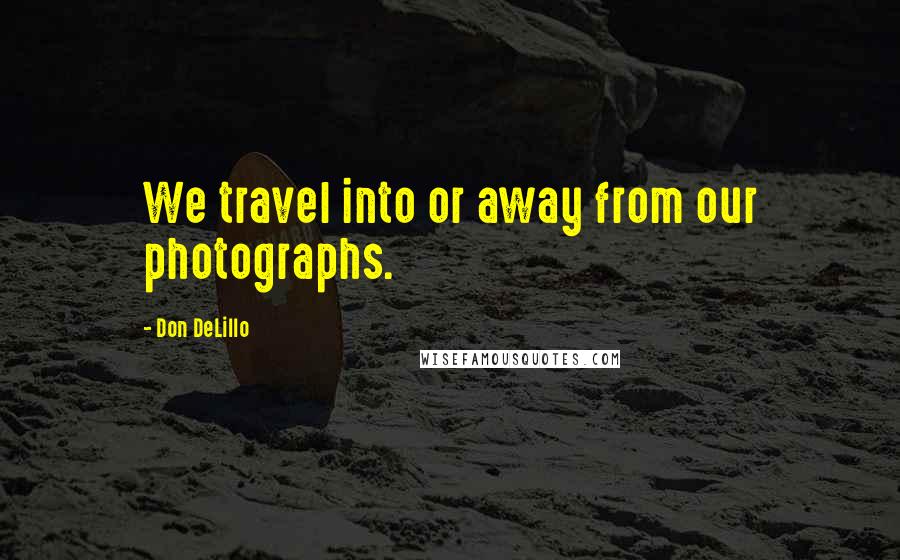 Don DeLillo Quotes: We travel into or away from our photographs.