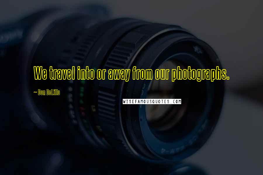 Don DeLillo Quotes: We travel into or away from our photographs.