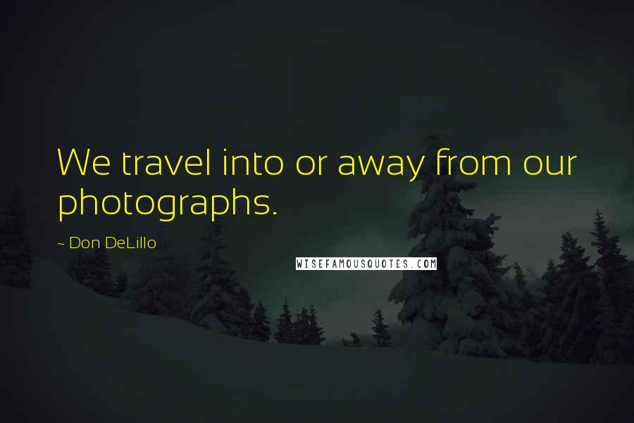 Don DeLillo Quotes: We travel into or away from our photographs.