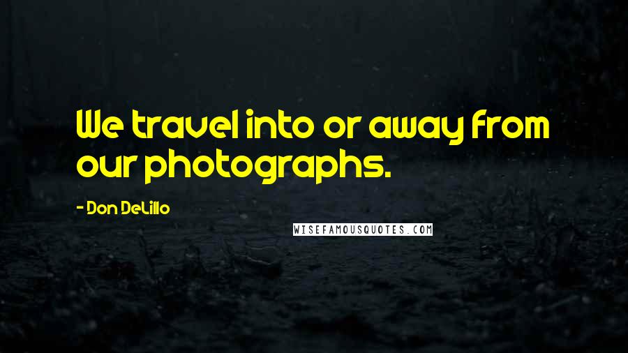 Don DeLillo Quotes: We travel into or away from our photographs.
