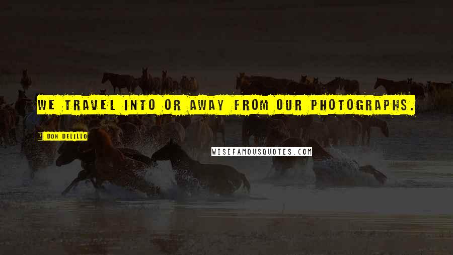 Don DeLillo Quotes: We travel into or away from our photographs.