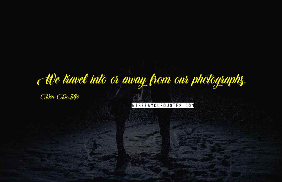 Don DeLillo Quotes: We travel into or away from our photographs.