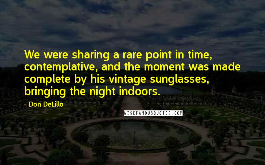 Don DeLillo Quotes: We were sharing a rare point in time, contemplative, and the moment was made complete by his vintage sunglasses, bringing the night indoors.