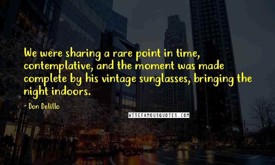 Don DeLillo Quotes: We were sharing a rare point in time, contemplative, and the moment was made complete by his vintage sunglasses, bringing the night indoors.