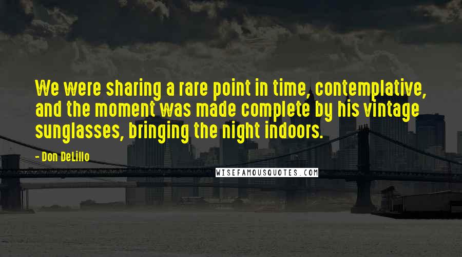 Don DeLillo Quotes: We were sharing a rare point in time, contemplative, and the moment was made complete by his vintage sunglasses, bringing the night indoors.