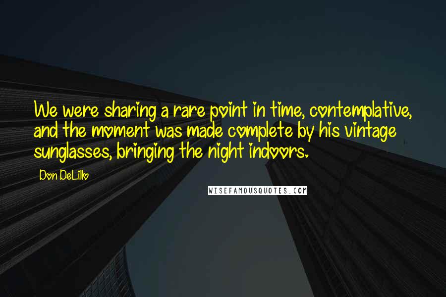 Don DeLillo Quotes: We were sharing a rare point in time, contemplative, and the moment was made complete by his vintage sunglasses, bringing the night indoors.