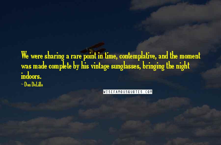 Don DeLillo Quotes: We were sharing a rare point in time, contemplative, and the moment was made complete by his vintage sunglasses, bringing the night indoors.